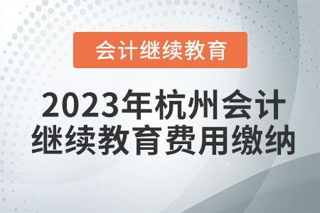 2023年杭州會(huì)計(jì)繼續(xù)教育費(fèi)用繳納 2023年杭州會(huì)計(jì)繼續(xù)教育費(fèi)用繳納