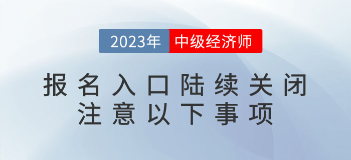 2023年中級(jí)經(jīng)濟(jì)師報(bào)名入口陸續(xù)關(guān)閉，請(qǐng)注意以下事項(xiàng)！