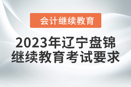 2023年遼寧盤錦會計繼續(xù)教育考試要求 2023年遼寧盤錦會計繼續(xù)教育考試要求