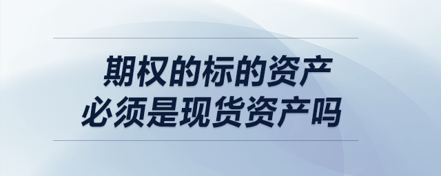 期權(quán)的標(biāo)的資產(chǎn)必須是現(xiàn)貨資產(chǎn)嗎 期權(quán)的標(biāo)的資產(chǎn)必須是現(xiàn)貨資產(chǎn)嗎