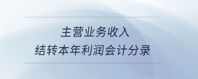 主營業(yè)務(wù)收入結(jié)轉(zhuǎn)本年利潤會計分錄 主營業(yè)務(wù)收入結(jié)轉(zhuǎn)本年利潤會計分錄