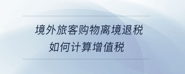 境外旅客購物離境退稅如何計算增值稅 境外旅客購物離境退稅如何計算增值稅