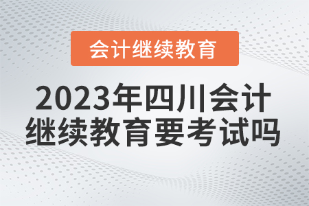 2023年四川會計繼續(xù)教育網(wǎng)要考試嗎？