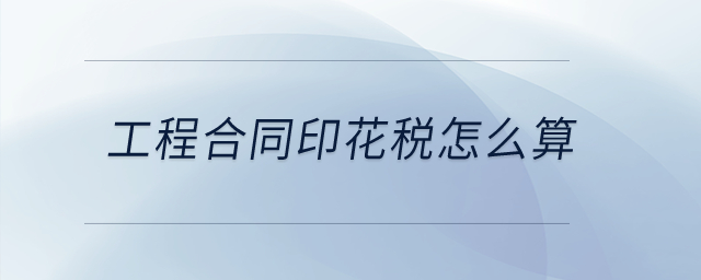 工程合同印花稅怎么算？
