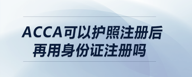 acca可以護(hù)照注冊(cè)后再用身份證注冊(cè)嗎