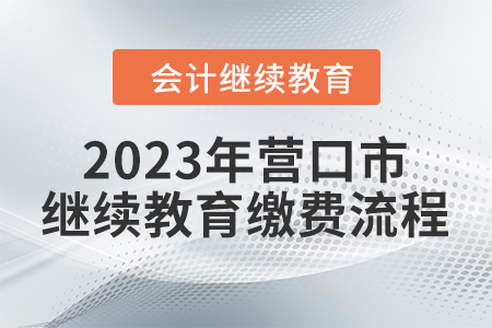 2023年?duì)I口市會(huì)計(jì)繼續(xù)教育繳費(fèi)流程 2023年?duì)I口市會(huì)計(jì)繼續(xù)教育繳費(fèi)流程