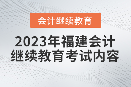 2023年福建省會計繼續(xù)教育官網(wǎng)考試內(nèi)容 2023年福建省會計繼續(xù)教育官網(wǎng)考試內(nèi)容