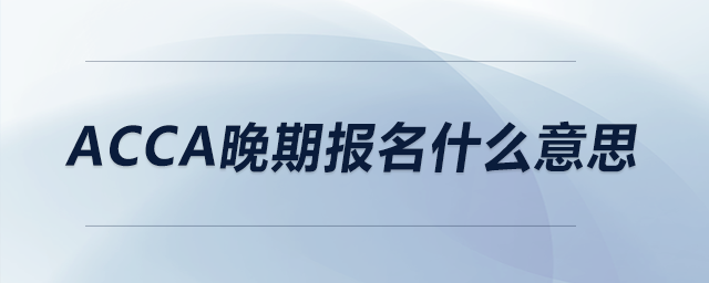 acca晚期報名什么意思