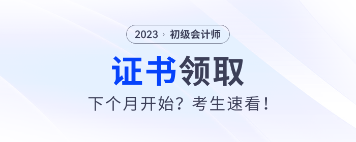 2023年初級會計證書下個月開始發(fā)放？考生速看！