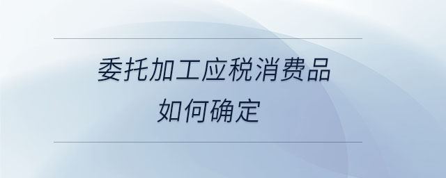 委托加工應(yīng)稅消費(fèi)品如何確定 委托加工應(yīng)稅消費(fèi)品如何確定