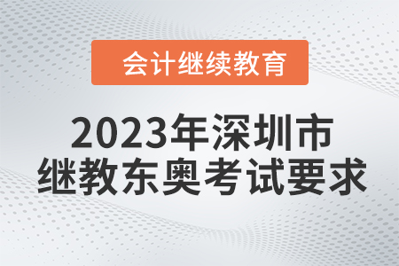 2023年深圳市會計繼續(xù)教育東奧考試要求 2023年深圳市會計繼續(xù)教育東奧考試要求