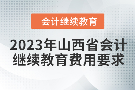 2023年山西省會(huì)計(jì)繼續(xù)教育費(fèi)用要求 2023年山西省會(huì)計(jì)繼續(xù)教育費(fèi)用要求