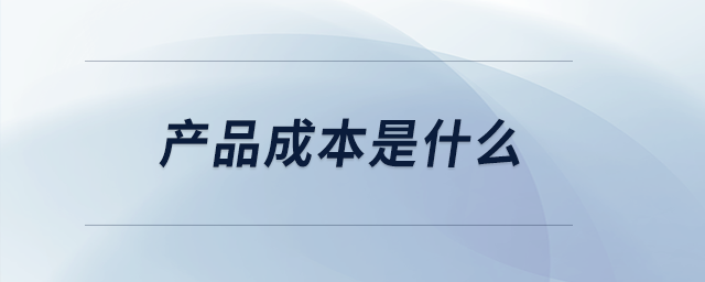 產(chǎn)品成本是什么 產(chǎn)品成本是什么