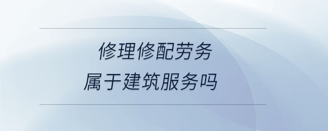 修理修配勞務(wù)屬于建筑服務(wù)嗎 修理修配勞務(wù)屬于建筑服務(wù)嗎