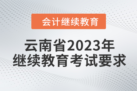 云南省2023年會計繼續(xù)教育考試要求 云南省2023年會計繼續(xù)教育考試要求