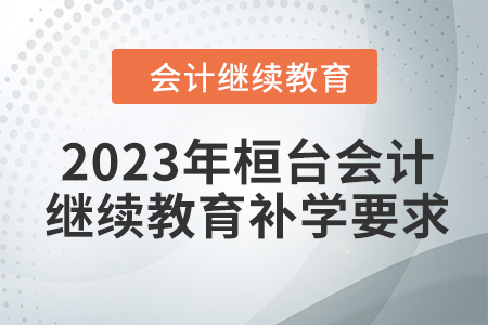 2023年桓臺(tái)會(huì)計(jì)繼續(xù)教育補(bǔ)學(xué)要求 2023年桓臺(tái)會(huì)計(jì)繼續(xù)教育補(bǔ)學(xué)要求