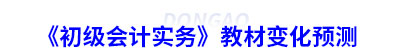 《初級(jí)會(huì)計(jì)實(shí)務(wù)》教材變化預(yù)測(cè)