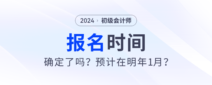 2024年初級會計報名時間確定了嗎？預計在明年1月？