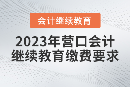 2023年營口會計繼續(xù)教育報名繳費要求 2023年營口會計繼續(xù)教育報名繳費要求