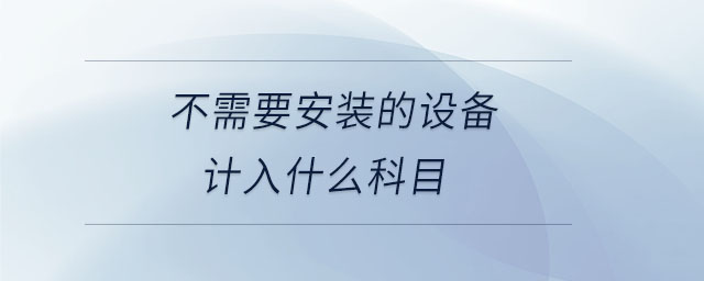 不需要安裝的設(shè)備計入什么科目 不需要安裝的設(shè)備計入什么科目