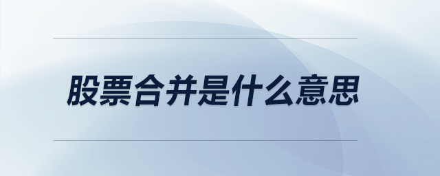 股票合并是什么意思 股票合并是什么意思