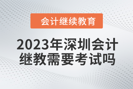 2023年深圳會計繼續(xù)教育需要考試嗎？
