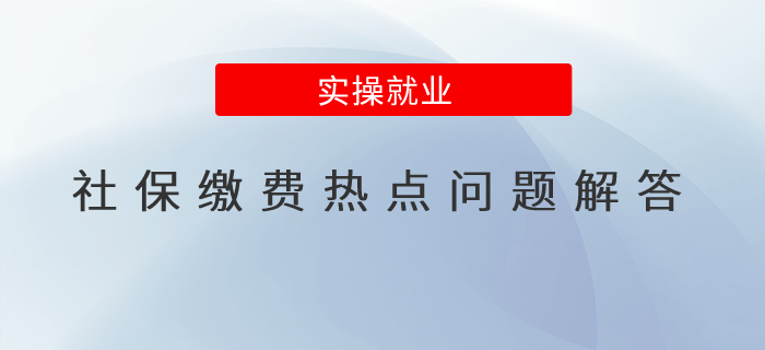 社保繳費近期熱點問題解答，一起來學(xué)習(xí)！