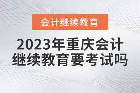 2023年重慶市會計人員繼續(xù)教育要考試嗎？