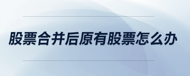 股票合并后原有股票怎么辦