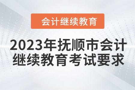 2023年撫順市會計人員繼續(xù)教育考試要求 2023年撫順市會計人員繼續(xù)教育考試要求