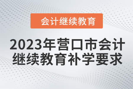 2023年營口市會計人員繼續(xù)教育補學要求 2023年營口市會計人員繼續(xù)教育補學要求