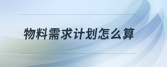 物料需求計劃怎么算 物料需求計劃怎么算