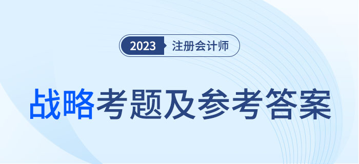 2023年注會(huì)戰(zhàn)略考題及參考答案解析(考生回憶版) 2023年注會(huì)戰(zhàn)略考題及參考答案解析(考生回憶版)
