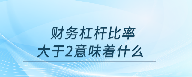 財(cái)務(wù)杠桿比率大于2意味著什么 財(cái)務(wù)杠桿比率大于2意味著什么