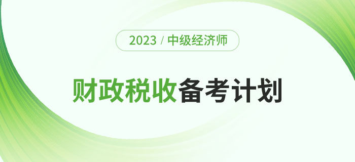 2023年中級經(jīng)濟師《財政稅收》備考計劃及學(xué)習(xí)經(jīng)驗！