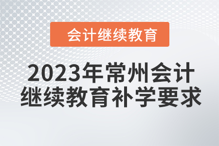 2023年常州會計繼續(xù)教育補學(xué)要求 2023年常州會計繼續(xù)教育補學(xué)要求