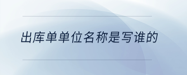 出庫(kù)單單位名稱(chēng)是寫(xiě)誰(shuí)的？