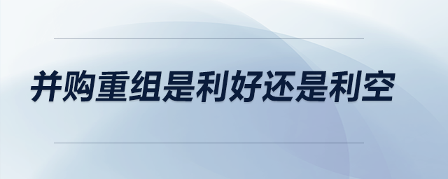 并購(gòu)重組是利好還是利空 并購(gòu)重組是利好還是利空