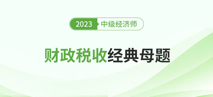 速來圍觀：2023年中級經(jīng)濟(jì)師《財政稅收》經(jīng)典母題！