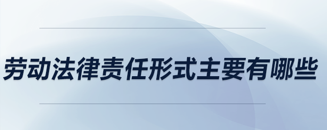 勞動(dòng)法律責(zé)任形式主要有哪些