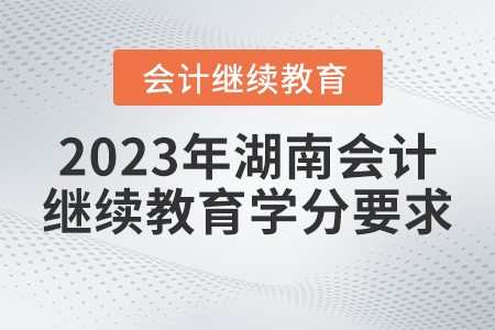 2023年湖南省會(huì)計(jì)繼續(xù)教育學(xué)分要求 2023年湖南省會(huì)計(jì)繼續(xù)教育學(xué)分要求