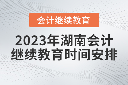 2023年湖南省會(huì)計(jì)繼續(xù)教育時(shí)間安排 2023年湖南省會(huì)計(jì)繼續(xù)教育時(shí)間安排