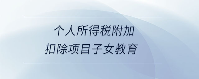 個(gè)人所得稅附加扣除項(xiàng)目子女教育 個(gè)人所得稅附加扣除項(xiàng)目子女教育