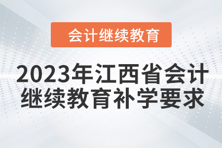 2023年江西省會計繼續(xù)教育補學要求 2023年江西省會計繼續(xù)教育補學要求