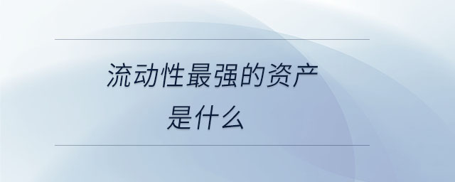 流動性最強的資產(chǎn)是什么 流動性最強的資產(chǎn)是什么