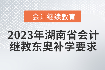 2023年湖南省會(huì)計(jì)繼續(xù)教育東奧補(bǔ)學(xué)要求 2023年湖南省會(huì)計(jì)繼續(xù)教育東奧補(bǔ)學(xué)要求