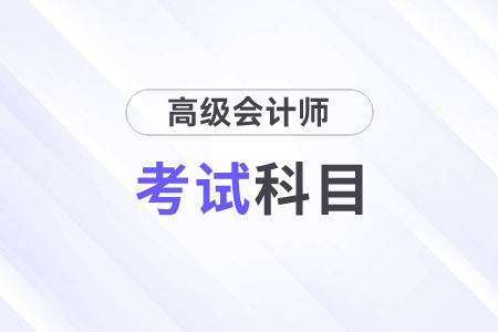 高級(jí)會(huì)計(jì)師考試科目及時(shí)間是什么？