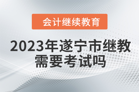 2023年遂寧市會計繼續(xù)教育需要考試嗎？