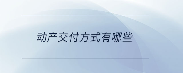 動產(chǎn)交付方式有哪些