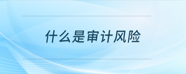 什么是審計(jì)風(fēng)險(xiǎn) 什么是審計(jì)風(fēng)險(xiǎn)